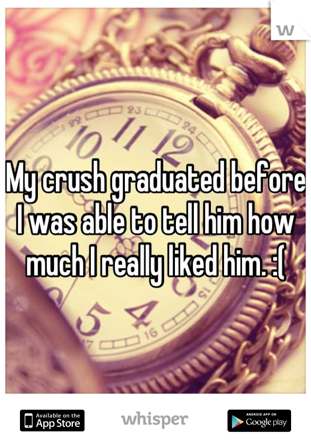 My crush graduated before I was able to tell him how much I really liked him. :(