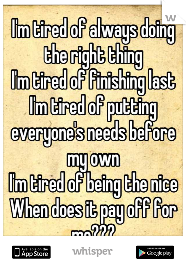 I'm tired of always doing the right thing
I'm tired of finishing last
I'm tired of putting everyone's needs before my own
I'm tired of being the nice
When does it pay off for me???