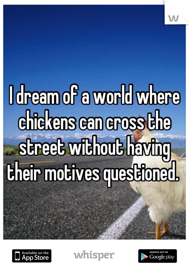 I dream of a world where chickens can cross the street without having their motives questioned. 