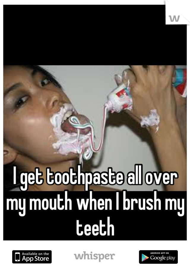 I get toothpaste all over my mouth when I brush my teeth