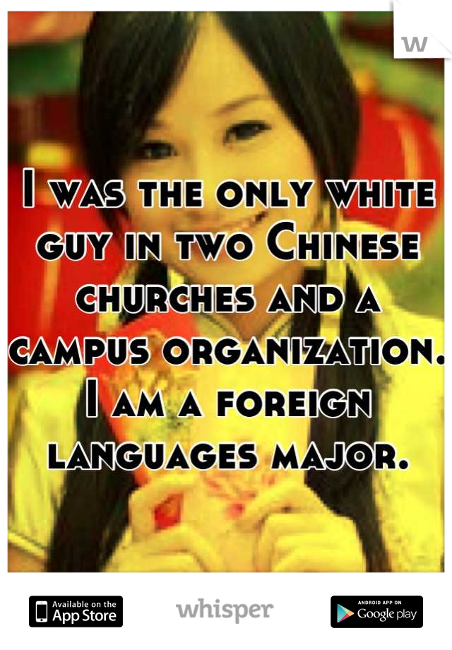 I was the only white guy in two Chinese churches and a campus organization. I am a foreign languages major.