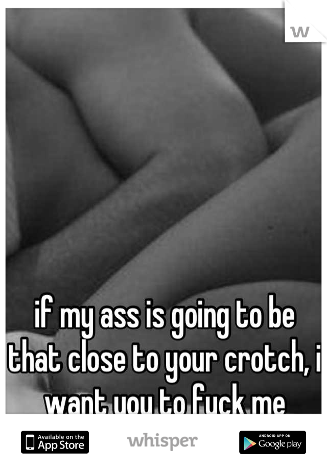 if my ass is going to be that close to your crotch, i want you to fuck me
HARD