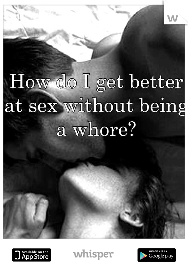 How do I get better at sex without being a whore?