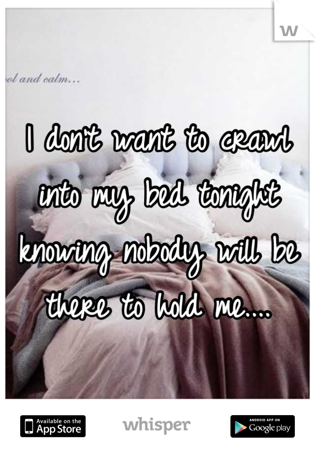 I don't want to crawl into my bed tonight knowing nobody will be there to hold me....