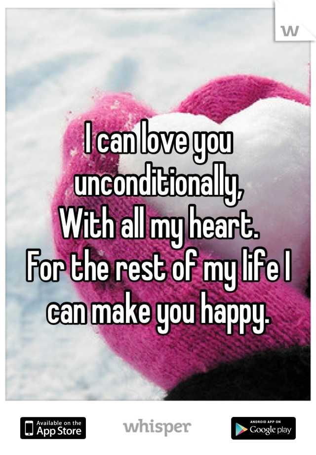 I can love you unconditionally, 
With all my heart.
For the rest of my life I can make you happy.

