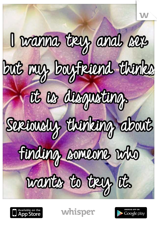 I wanna try anal sex but my boyfriend thinks it is disgusting. Seriously thinking about finding someone who wants to try it.