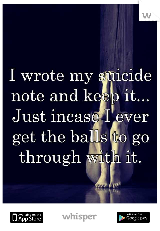 I wrote my suicide note and keep it... Just incase I ever get the balls to go through with it.