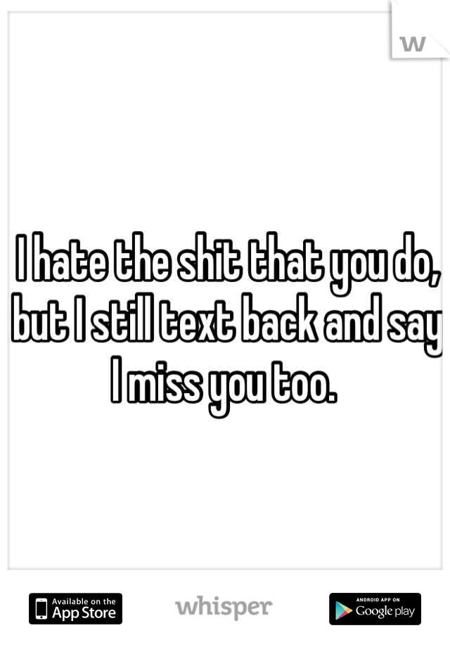 I hate the shit that you do, but I still text back and say I miss you too. 