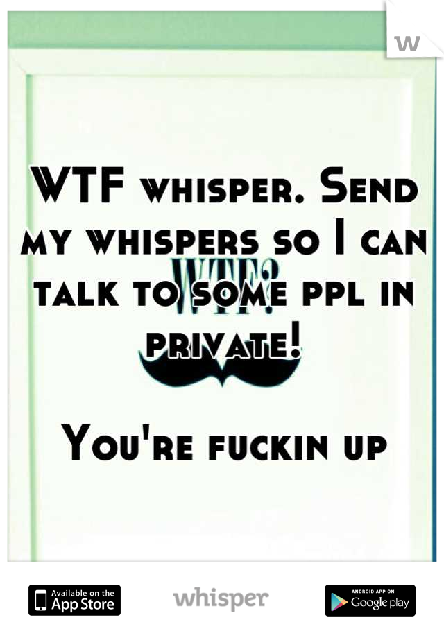 WTF whisper. Send my whispers so I can talk to some ppl in private!

You're fuckin up