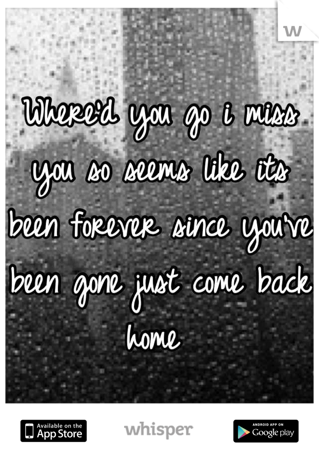 Where'd you go i miss you so seems like its been forever since you've been gone just come back home 