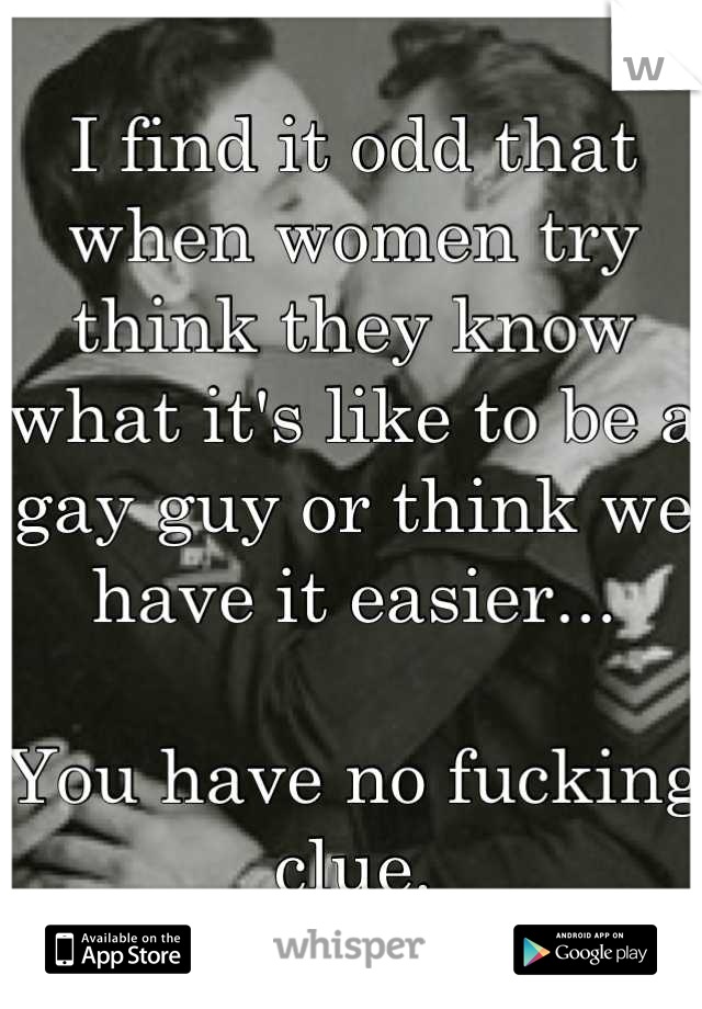 I find it odd that when women try think they know what it's like to be a gay guy or think we have it easier...

You have no fucking clue.