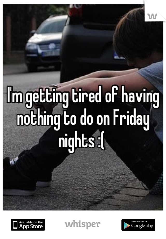 I'm getting tired of having nothing to do on Friday nights :( 