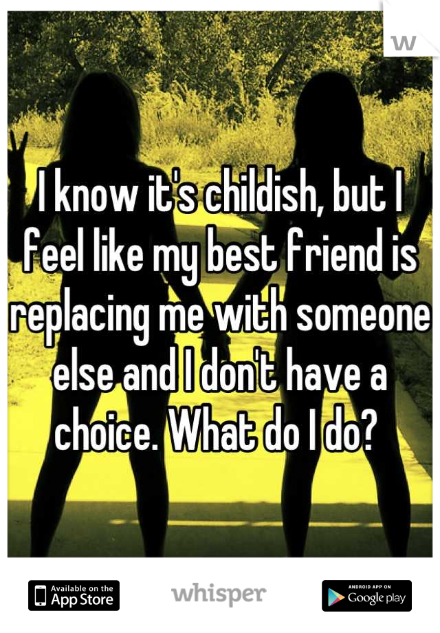 I know it's childish, but I feel like my best friend is replacing me with someone else and I don't have a choice. What do I do? 