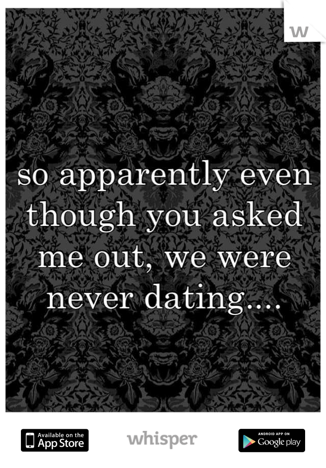 so apparently even though you asked me out, we were never dating....
