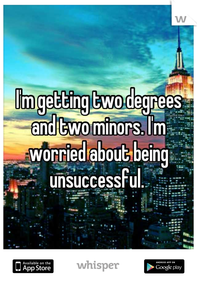 I'm getting two degrees and two minors. I'm worried about being unsuccessful. 