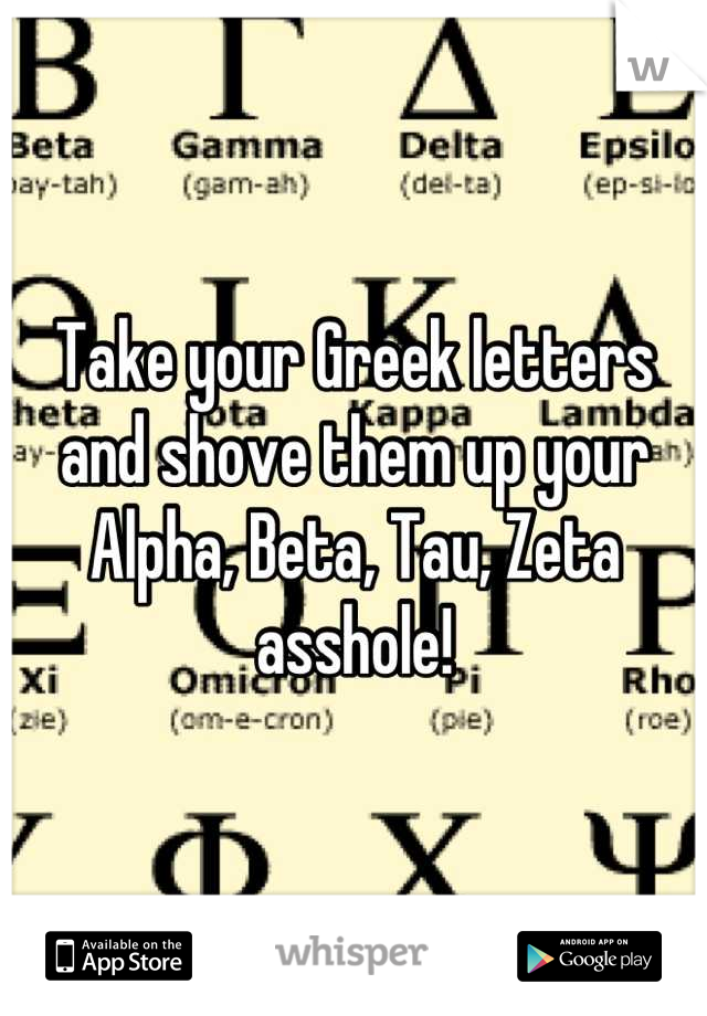 Take your Greek letters and shove them up your Alpha, Beta, Tau, Zeta asshole!