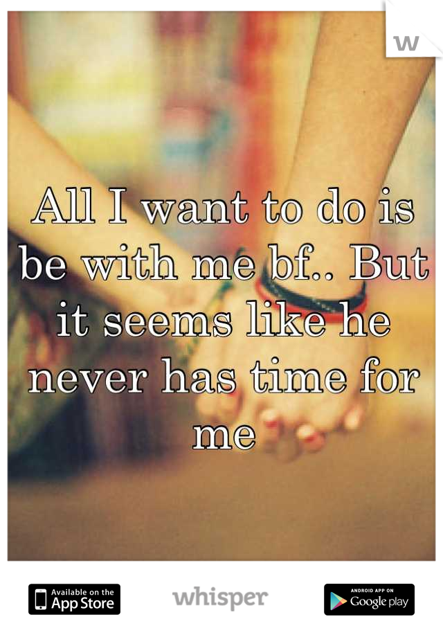 All I want to do is be with me bf.. But it seems like he never has time for me