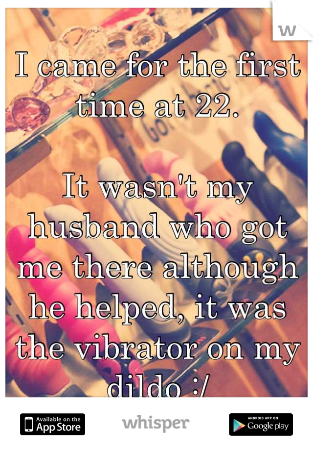 I came for the first time at 22. 

It wasn't my husband who got me there although he helped, it was the vibrator on my dildo :/