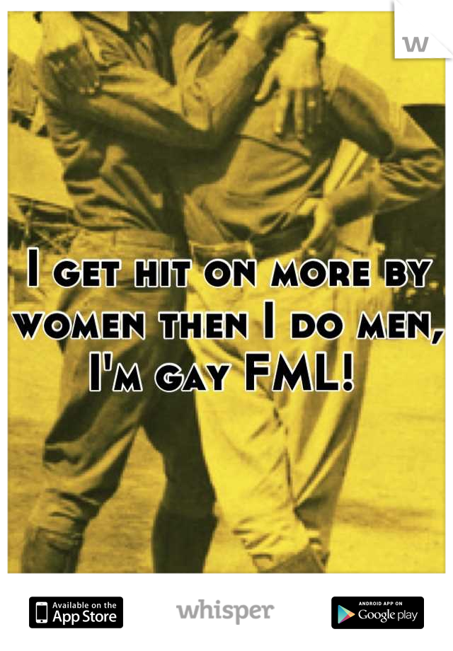I get hit on more by women then I do men, I'm gay FML! 
