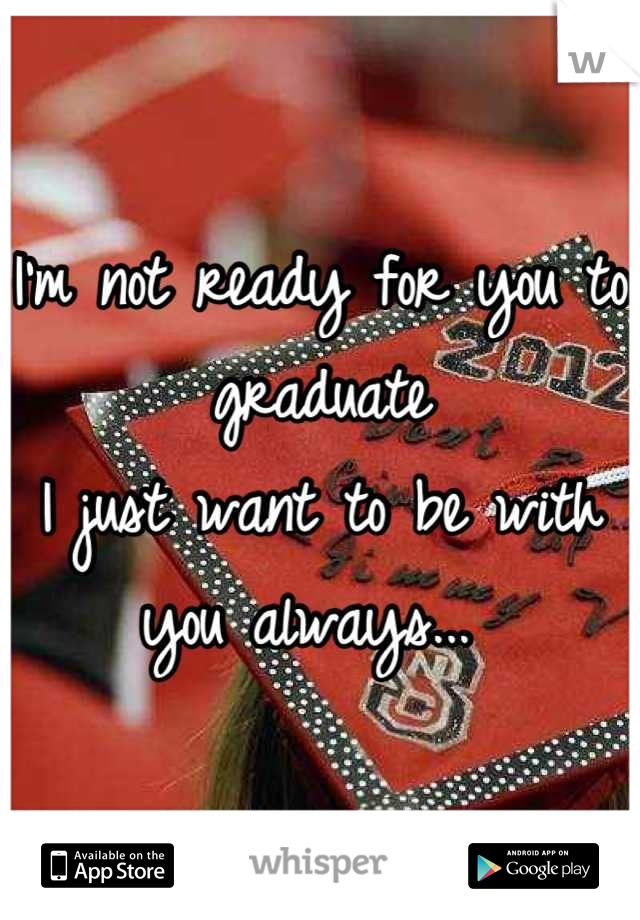 I'm not ready for you to graduate
I just want to be with you always... 