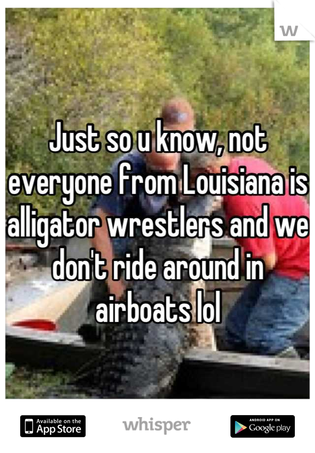 Just so u know, not everyone from Louisiana is alligator wrestlers and we don't ride around in airboats lol