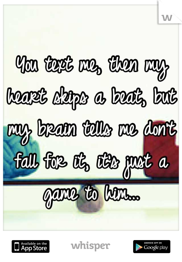 You text me, then my heart skips a beat, but my brain tells me don't fall for it, it's just a game to him...