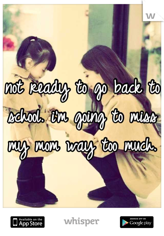 not ready to go back to school. i'm going to miss my mom way too much.