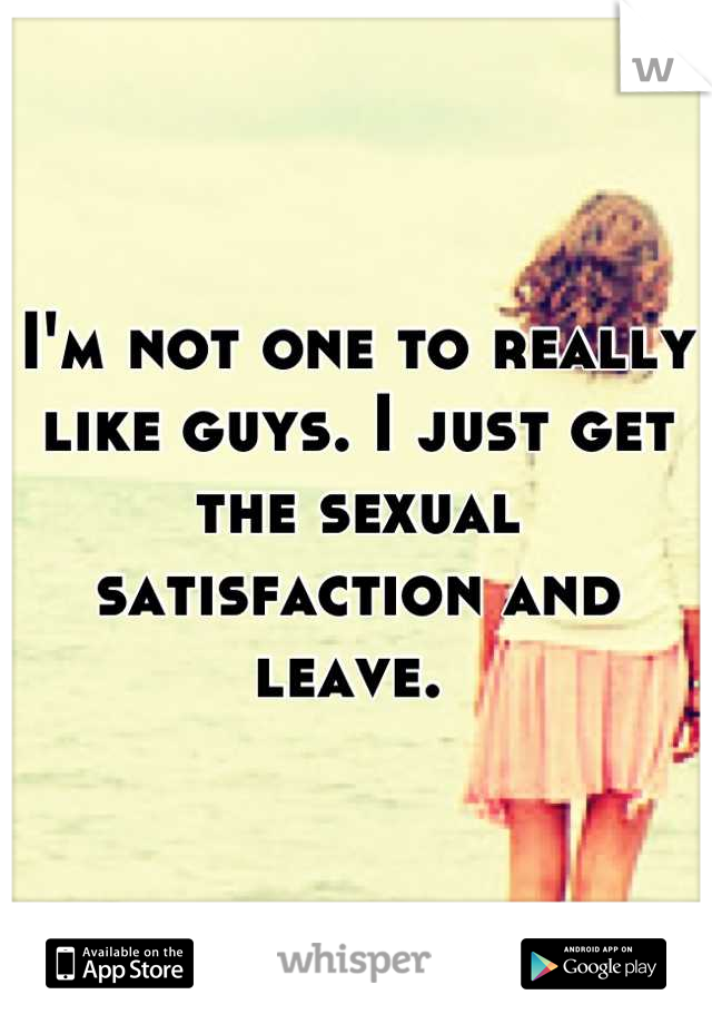 I'm not one to really like guys. I just get the sexual satisfaction and leave. 