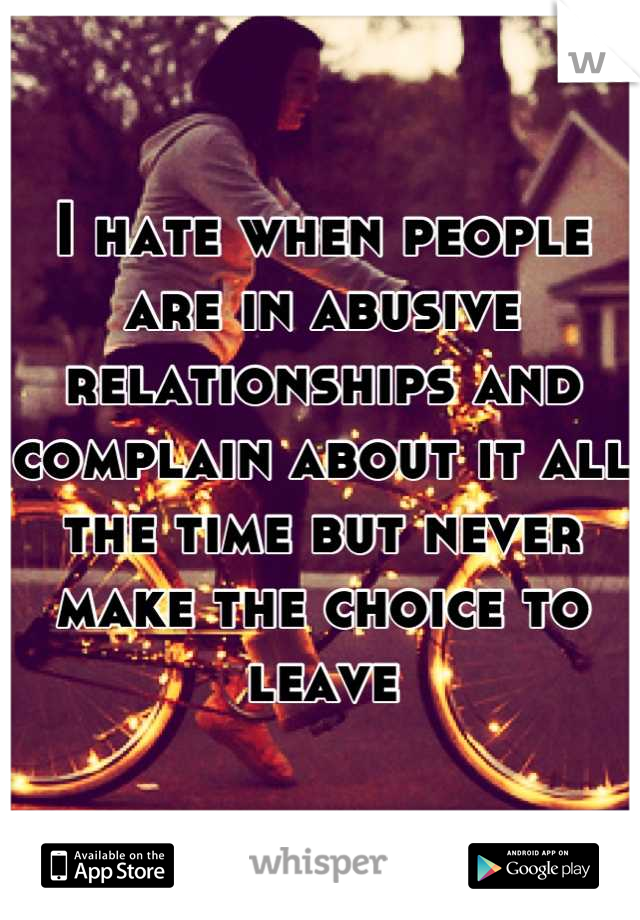 I hate when people are in abusive relationships and complain about it all the time but never make the choice to leave