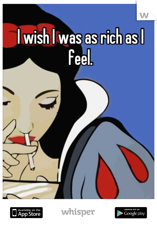 I wish I was as rich as I feel.
