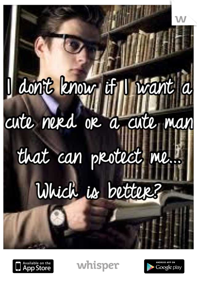 I don't know if I want a cute nerd or a cute man that can protect me... Which is better?
