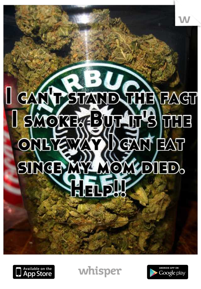 I can't stand the fact I smoke. But it's the only way I can eat since my mom died. Help!! 