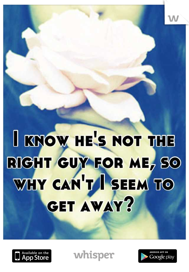 I know he's not the right guy for me, so why can't I seem to get away? 