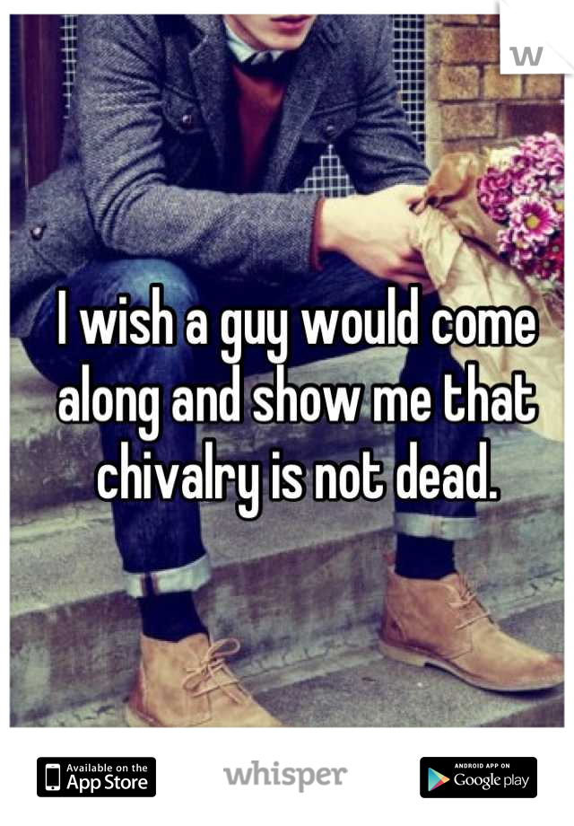 I wish a guy would come along and show me that chivalry is not dead.