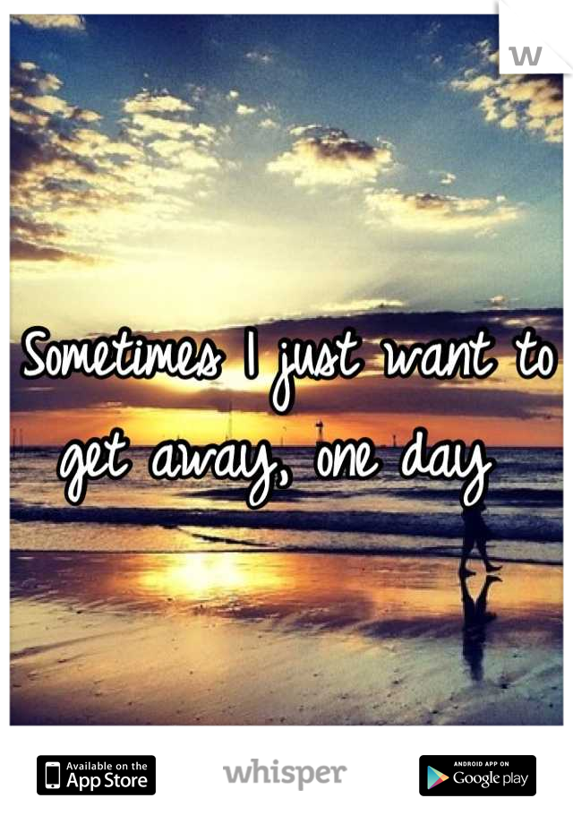 Sometimes I just want to get away, one day 