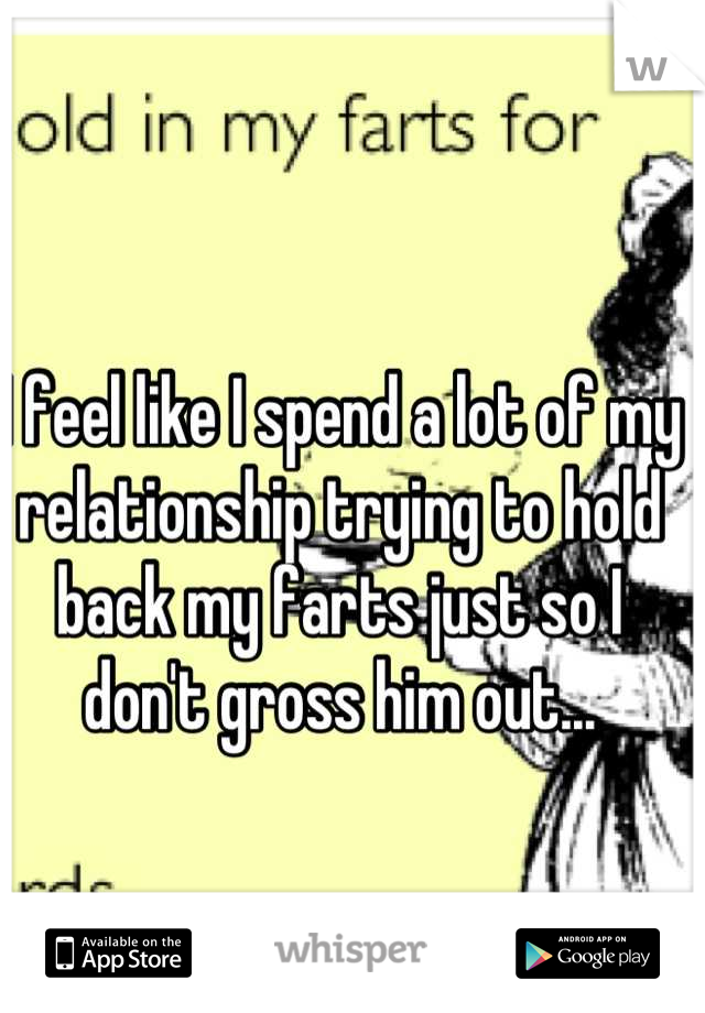 I feel like I spend a lot of my relationship trying to hold back my farts just so I don't gross him out...