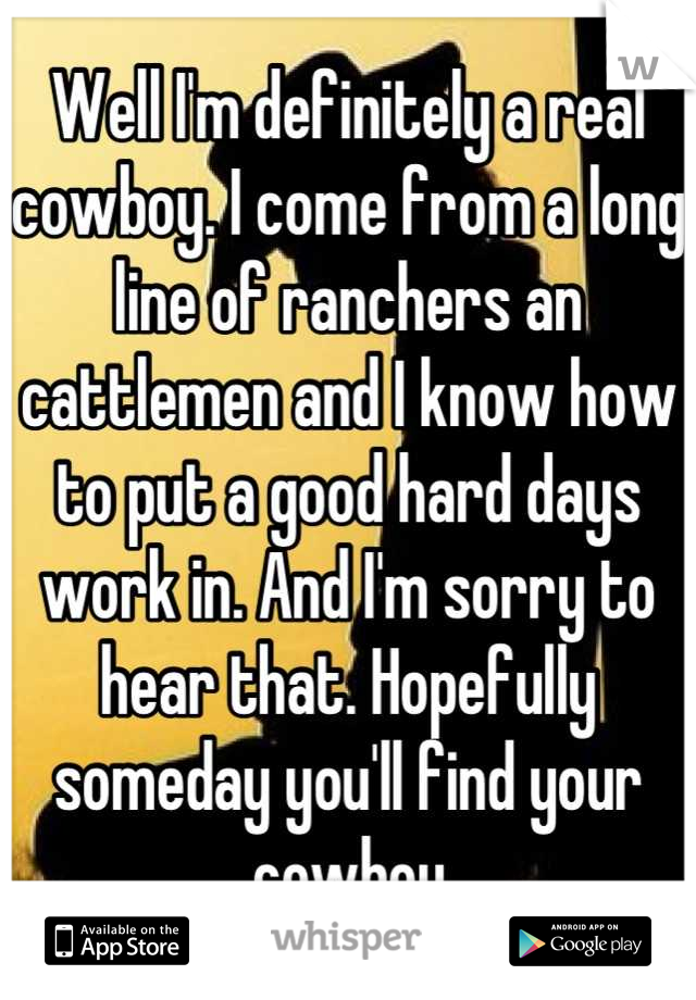 Well I'm definitely a real cowboy. I come from a long line of ranchers an cattlemen and I know how to put a good hard days work in. And I'm sorry to hear that. Hopefully someday you'll find your cowboy