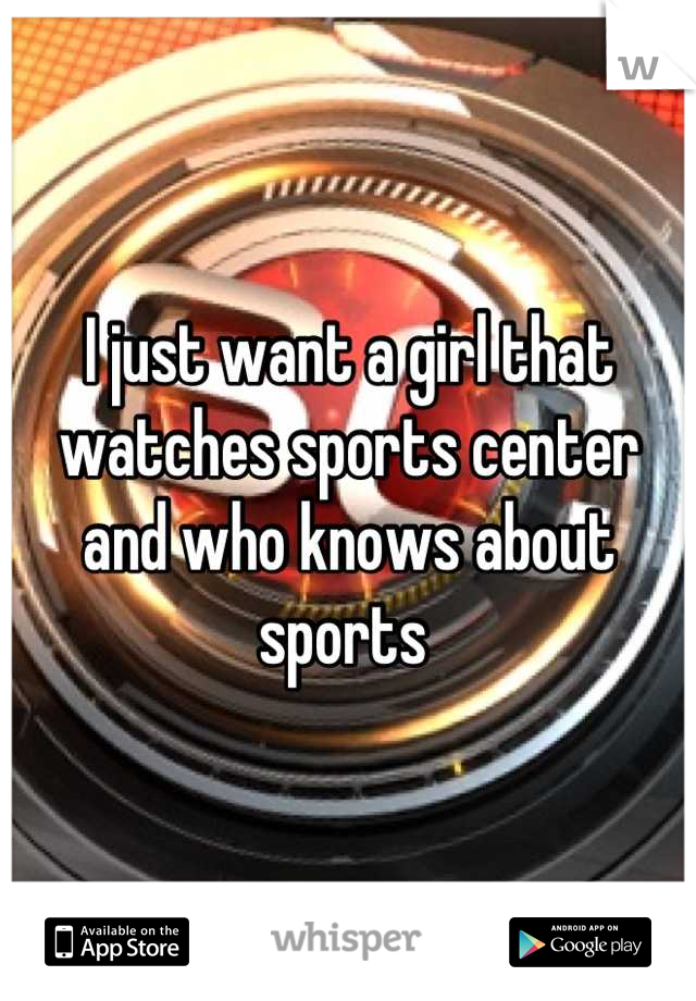 I just want a girl that watches sports center and who knows about sports 