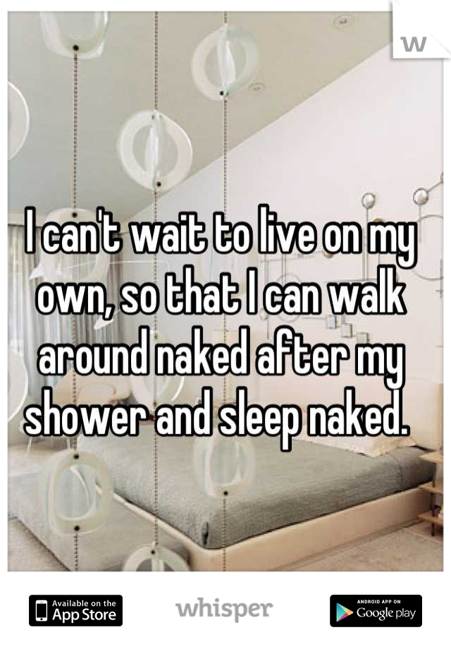 I can't wait to live on my own, so that I can walk around naked after my shower and sleep naked. 
