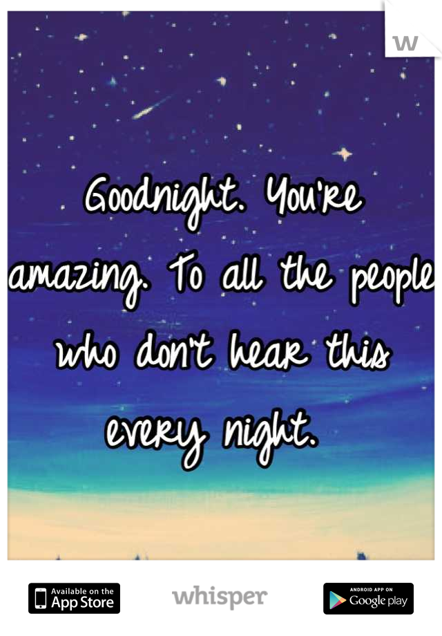 Goodnight. You're amazing. To all the people who don't hear this every night. 