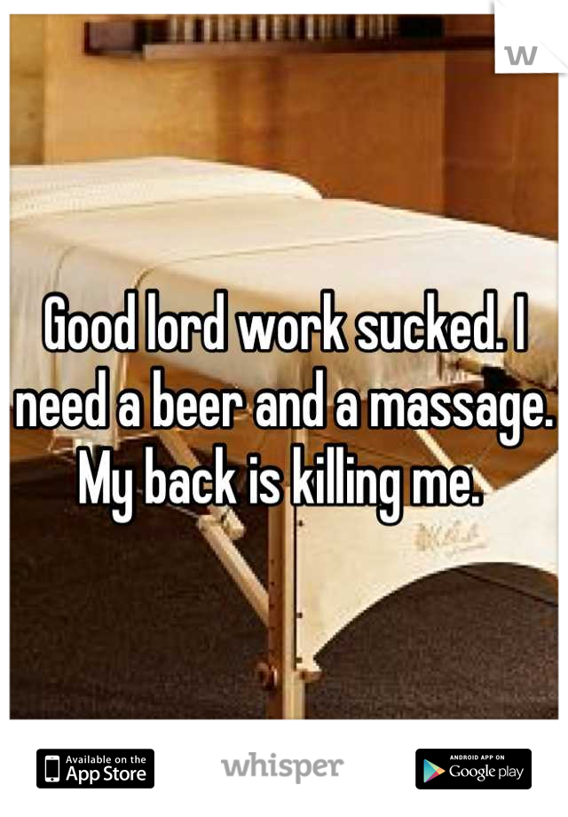 Good lord work sucked. I need a beer and a massage. My back is killing me. 