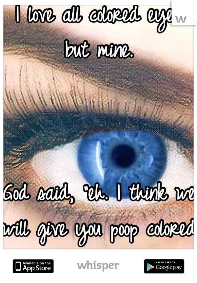 I love all colored eyes but mine. 



God said, "eh. I think we will give you poop colored eyes." 