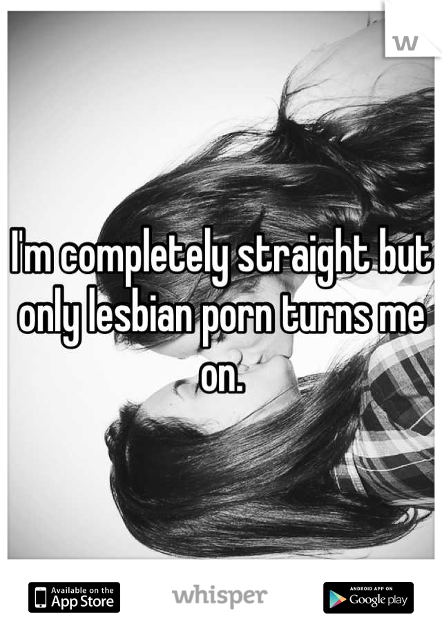 I'm completely straight but only lesbian porn turns me on.