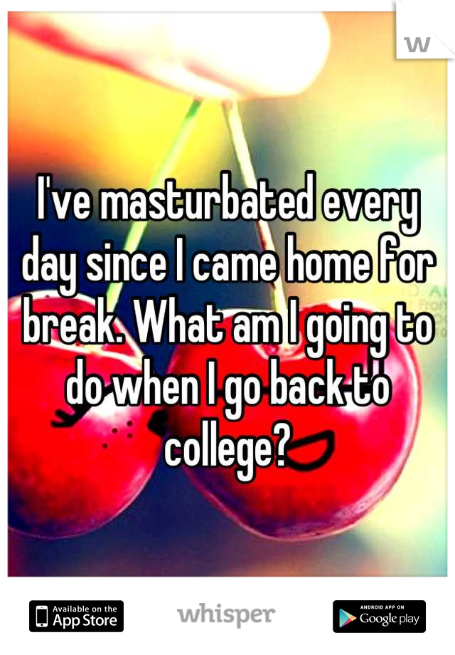 I've masturbated every day since I came home for break. What am I going to do when I go back to college?