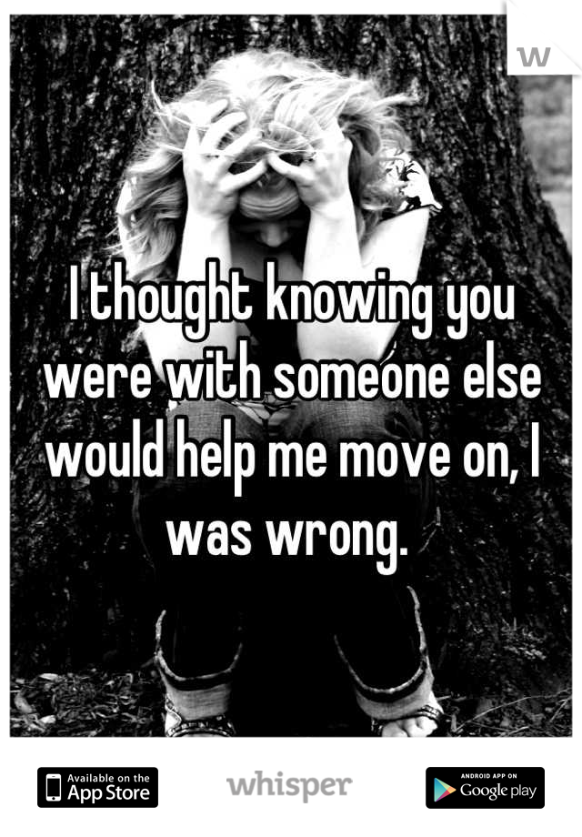 I thought knowing you were with someone else would help me move on, I was wrong. 