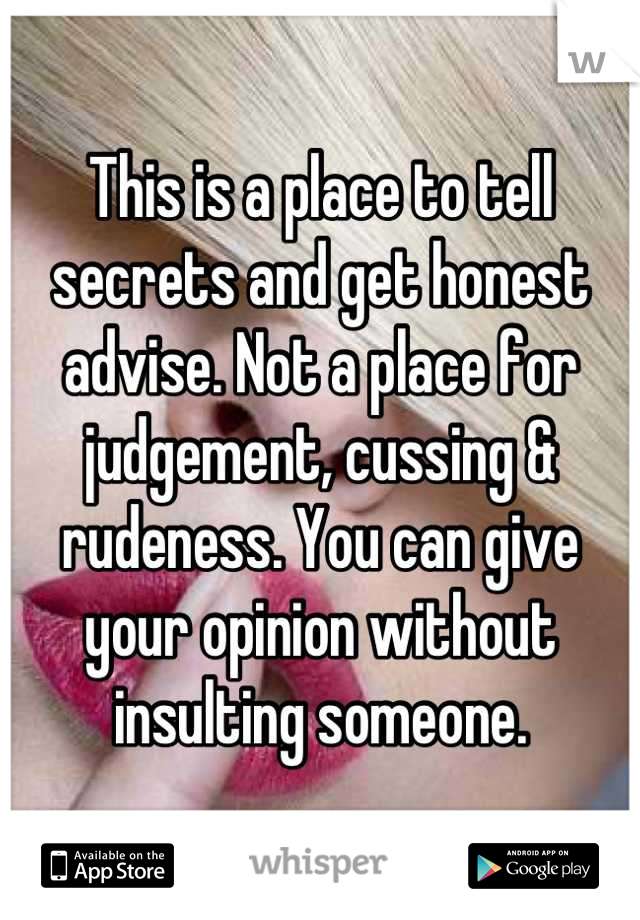 This is a place to tell secrets and get honest advise. Not a place for judgement, cussing & rudeness. You can give your opinion without insulting someone.