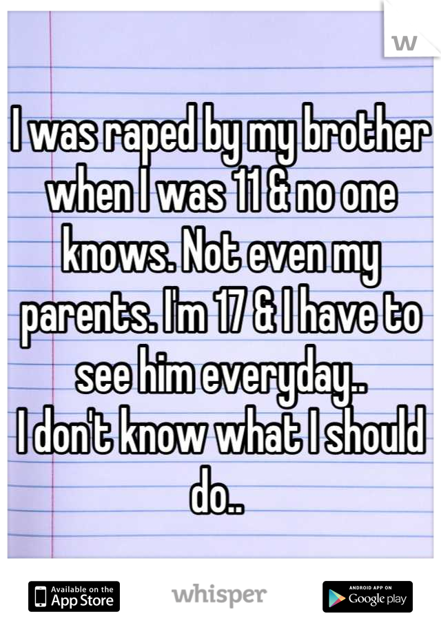 I was raped by my brother when I was 11 & no one knows. Not even my parents. I'm 17 & I have to see him everyday.. 
I don't know what I should do.. 