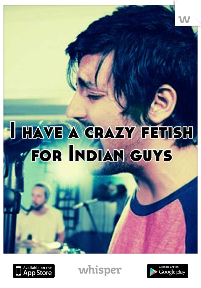 I have a crazy fetish for Indian guys