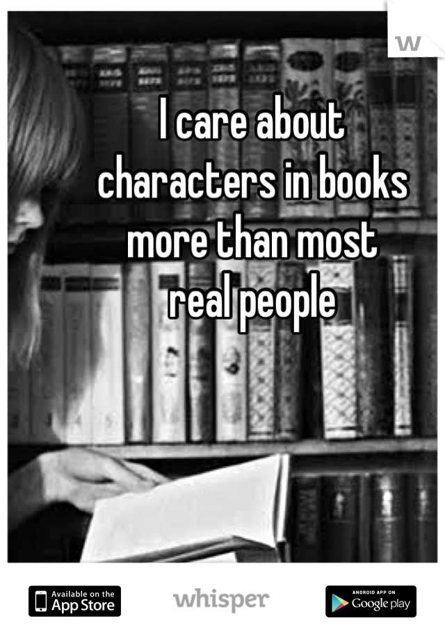I care about 
characters in books
more than most 
real people