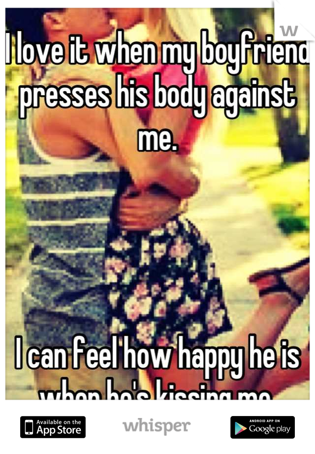 I love it when my boyfriend presses his body against me.




I can feel how happy he is when he's kissing me.